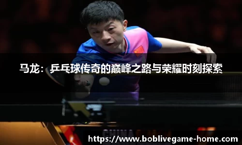 马龙：乒乓球传奇的巅峰之路与荣耀时刻探索