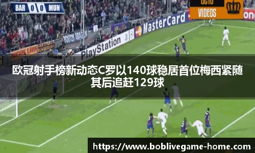 欧冠射手榜新动态C罗以140球稳居首位梅西紧随其后追赶129球